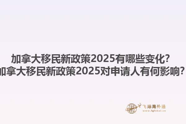 加拿大移民新政策2025有哪些變化？加拿大移民新政策2025對申請人有何影響？1.jpg
