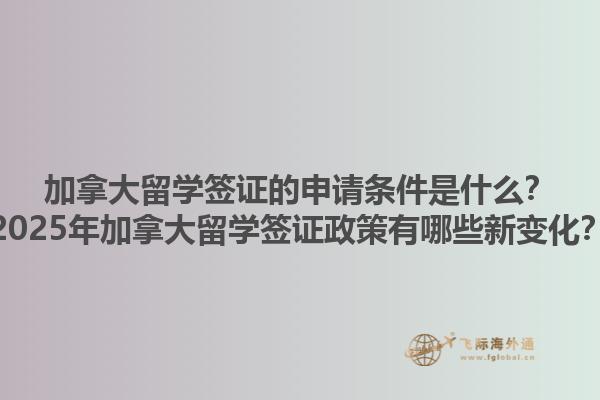 加拿大留學(xué)簽證的申請(qǐng)條件是什么？2025年加拿大留學(xué)簽證政策有哪些新變化？1.jpg