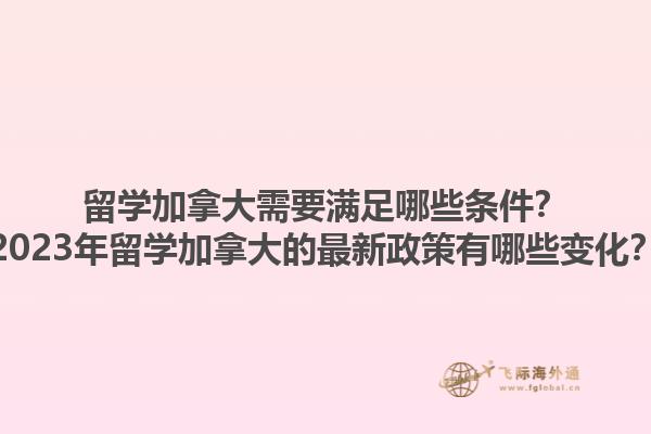 留學(xué)加拿大需要滿足哪些條件？2023年留學(xué)加拿大的最新政策有哪些變化？1.jpg