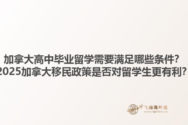 加拿大高中畢業(yè)留學(xué)需要滿足哪些條件？2025加拿大移民政策是否對留學(xué)生更有利？1.jpg