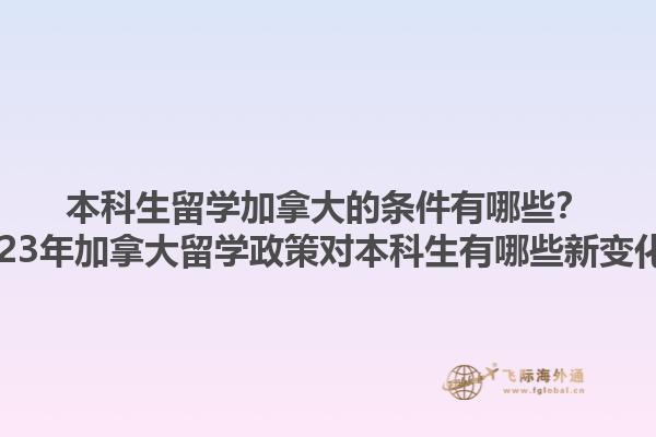 本科生留學加拿大的條件有哪些？2023年加拿大留學政策對本科生有哪些新變化？1.jpg