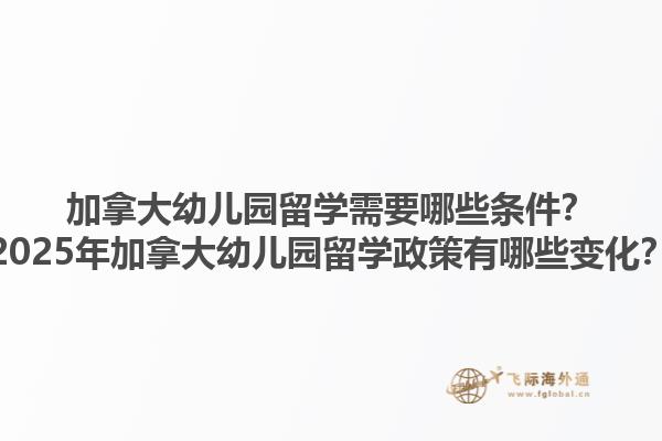 加拿大幼兒園留學(xué)需要哪些條件？2025年加拿大幼兒園留學(xué)政策有哪些變化？1.jpg