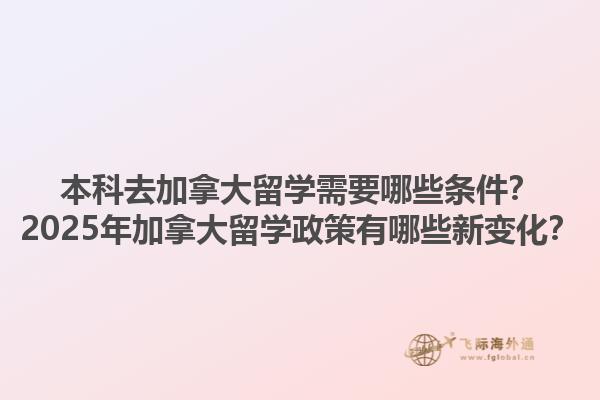 本科去加拿大留學(xué)需要哪些條件？2025年加拿大留學(xué)政策有哪些新變化？1.jpg