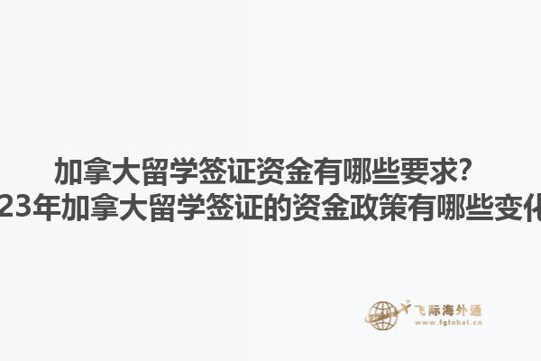 加拿大留學(xué)簽證資金有哪些要求？2023年加拿大留學(xué)簽證的資金政策有哪些變化？1.jpg