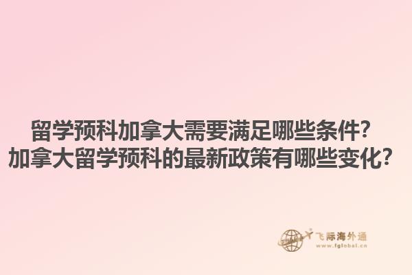 留學(xué)預(yù)科加拿大需要滿足哪些條件？加拿大留學(xué)預(yù)科的最新政策有哪些變化？1.jpg