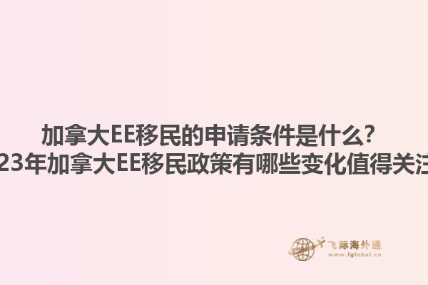 加拿大EE移民的申請(qǐng)條件是什么？2023年加拿大EE移民政策有哪些變化值得關(guān)注？1.jpg