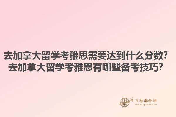去加拿大留學(xué)考雅思需要達(dá)到什么分?jǐn)?shù)？去加拿大留學(xué)考雅思有哪些備考技巧？1.jpg