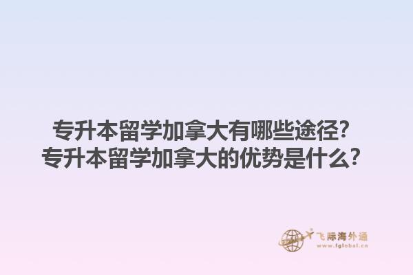 專升本留學(xué)加拿大有哪些途徑？專升本留學(xué)加拿大的優(yōu)勢是什么？1.jpg