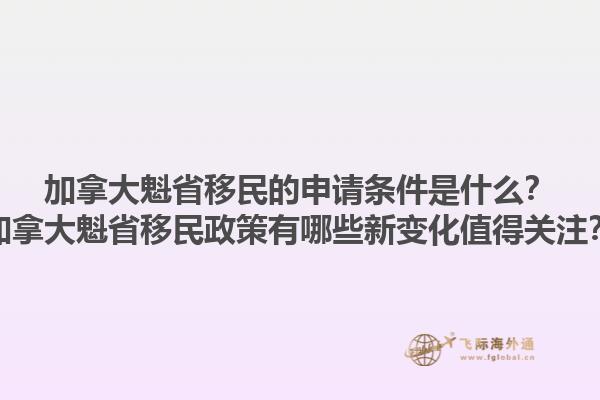 加拿大魁省移民的申請條件是什么？加拿大魁省移民政策有哪些新變化值得關(guān)注？1.jpg