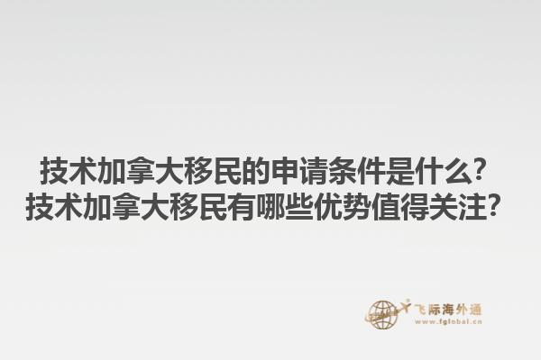 技術(shù)加拿大移民的申請(qǐng)條件是什么？技術(shù)加拿大移民有哪些優(yōu)勢(shì)值得關(guān)注？1.jpg