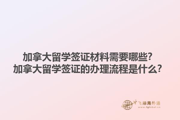 加拿大留學(xué)簽證材料需要哪些？加拿大留學(xué)簽證的辦理流程是什么？1.jpg