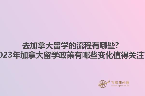 去加拿大留學(xué)的流程有哪些？2023年加拿大留學(xué)政策有哪些變化值得關(guān)注？1.jpg