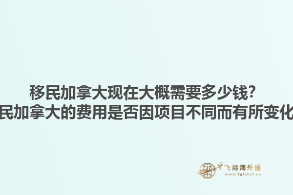 移民加拿大現(xiàn)在大概需要多少錢？移民加拿大的費用是否因項目不同而有所變化？1.jpg