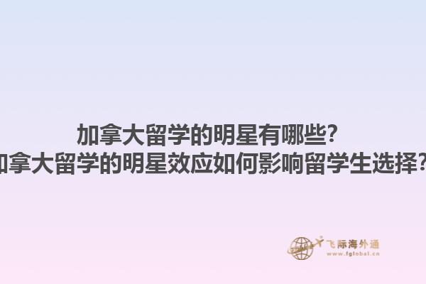加拿大留學(xué)的明星有哪些？加拿大留學(xué)的明星效應(yīng)如何影響留學(xué)生選擇？1.jpg