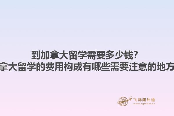到加拿大留學需要多少錢？加拿大留學的費用構成有哪些需要注意的地方？1.jpg