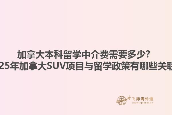 加拿大本科留學(xué)中介費需要多少？2025年加拿大SUV項目與留學(xué)政策有哪些關(guān)聯(lián)？1.jpg