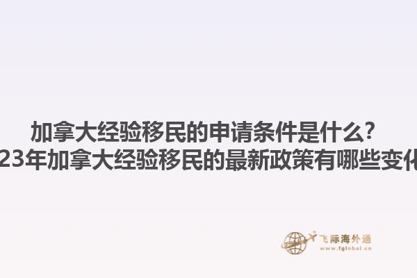 加拿大經(jīng)驗移民的申請條件是什么？2023年加拿大經(jīng)驗移民的最新政策有哪些變化？1.jpg