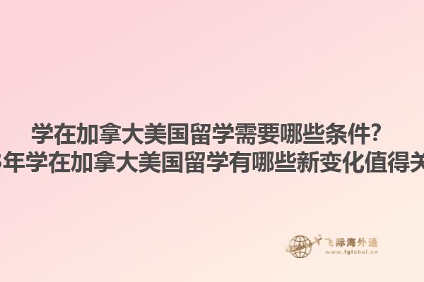 學在加拿大美國留學需要哪些條件？2023年學在加拿大美國留學有哪些新變化值得關注？1.jpg