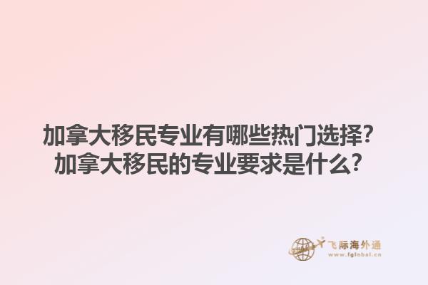 加拿大移民專業(yè)有哪些熱門選擇？加拿大移民的專業(yè)要求是什么？1.jpg