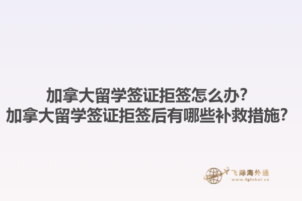 加拿大留學(xué)簽證拒簽怎么辦？加拿大留學(xué)簽證拒簽后有哪些補(bǔ)救措施？1.jpg