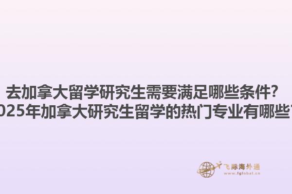 去加拿大留學研究生需要滿足哪些條件？2025年加拿大研究生留學的熱門專業(yè)有哪些？1.jpg