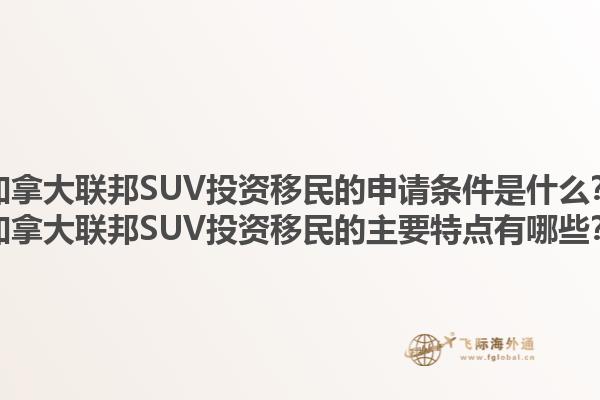 加拿大聯(lián)邦SUV投資移民的申請(qǐng)條件是什么？加拿大聯(lián)邦SUV投資移民的主要特點(diǎn)有哪些？1.jpg