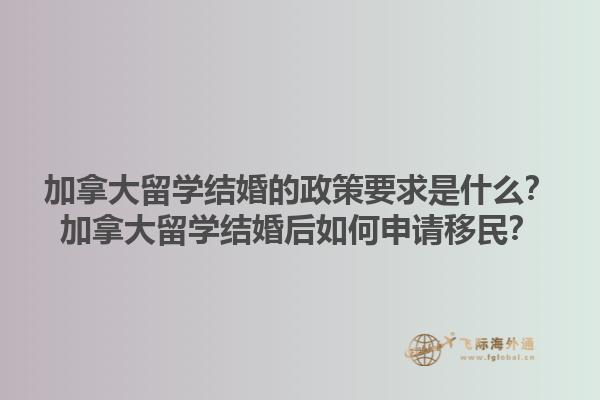 加拿大留學(xué)結(jié)婚的政策要求是什么？加拿大留學(xué)結(jié)婚后如何申請(qǐng)移民？1.jpg