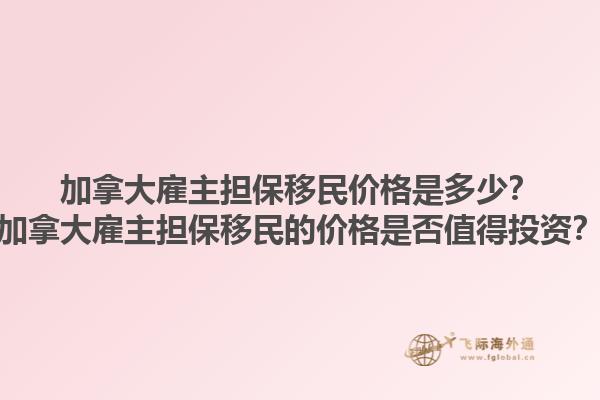 加拿大雇主擔保移民價格是多少？加拿大雇主擔保移民的價格是否值得投資？1.jpg