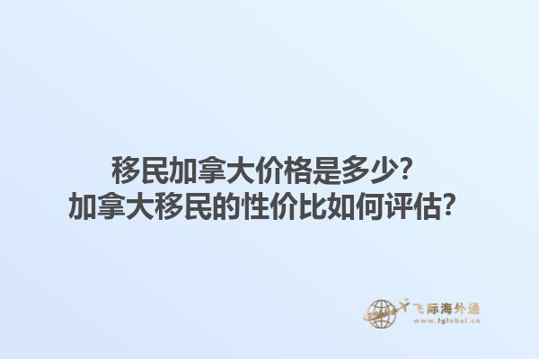 移民加拿大價格是多少？加拿大移民的性價比如何評估？1.jpg