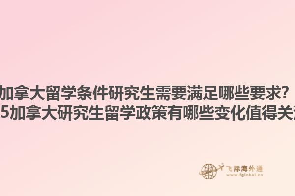 加拿大留學(xué)條件研究生需要滿足哪些要求？2025加拿大研究生留學(xué)政策有哪些變化值得關(guān)注？1.jpg