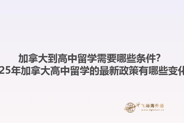 加拿大到高中留學(xué)需要哪些條件？2025年加拿大高中留學(xué)的最新政策有哪些變化？1.jpg