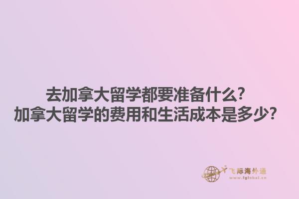 去加拿大留學都要準備什么？加拿大留學的費用和生活成本是多少？1.jpg