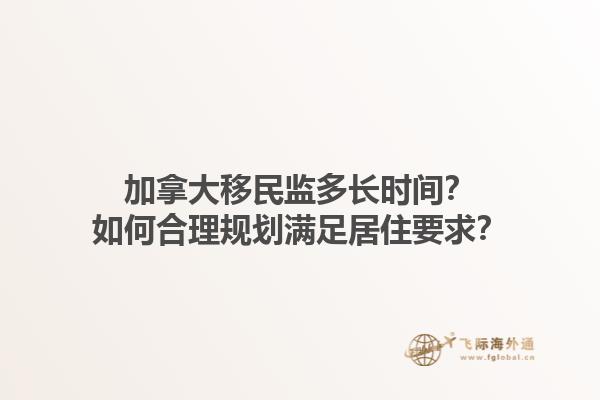 加拿大移民監(jiān)多長時間？如何合理規(guī)劃滿足居住要求？
