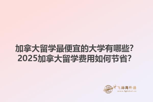 加拿大留學最便宜的大學有哪些？2025加拿大留學費用如何節(jié)??？