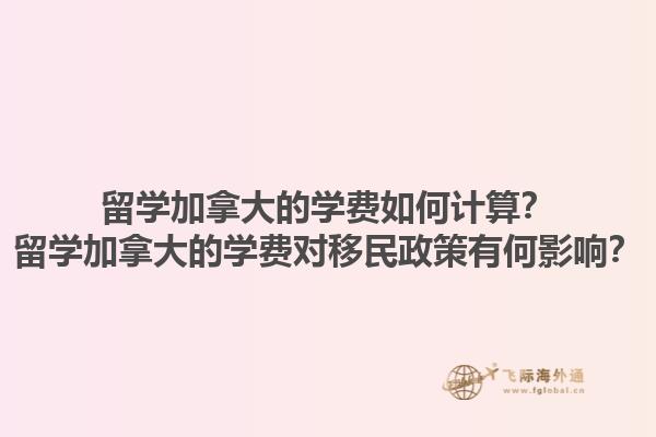 留學加拿大的學費如何計算？留學加拿大的學費對移民政策有何影響？