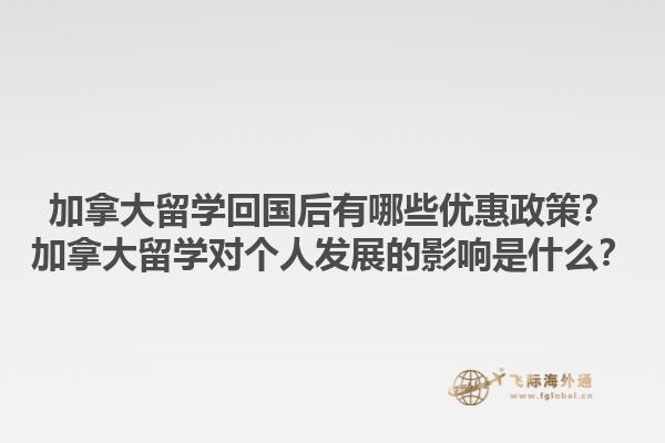 加拿大留學回國后有哪些優(yōu)惠政策？加拿大留學對個人發(fā)展的影響是什么？
