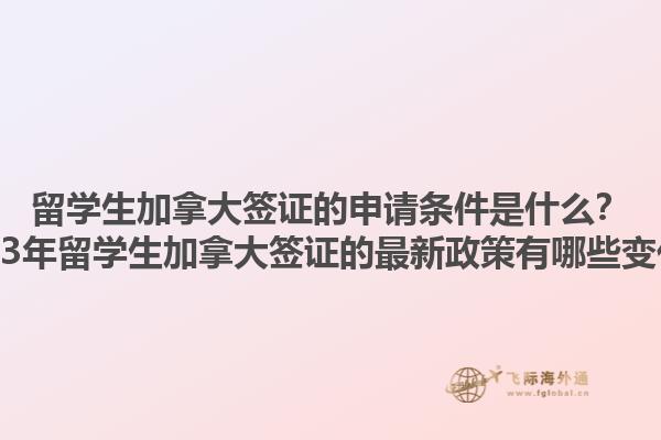 留學生加拿大簽證的申請條件是什么？2023年留學生加拿大簽證的最新政策有哪些變化？