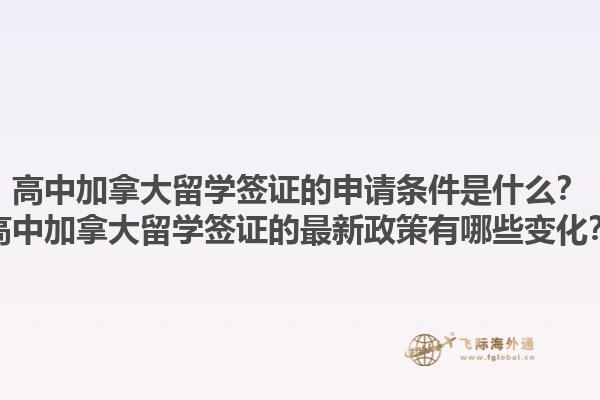 高中加拿大留學(xué)簽證的申請條件是什么？高中加拿大留學(xué)簽證的最新政策有哪些變化？
