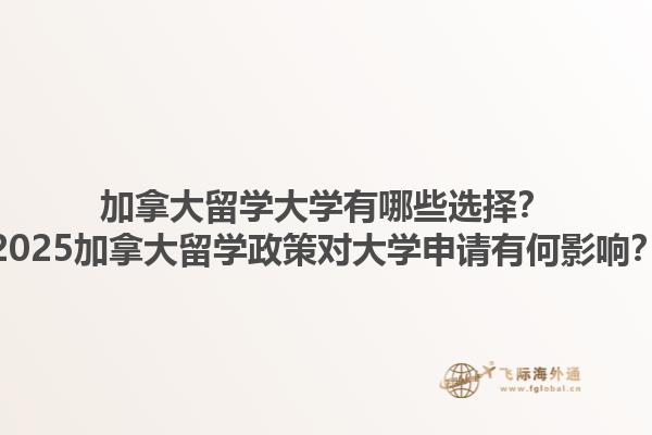 加拿大留學(xué)大學(xué)有哪些選擇？2025加拿大留學(xué)政策對大學(xué)申請有何影響？