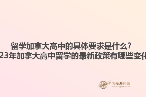 留學(xué)加拿大高中的具體要求是什么？2023年加拿大高中留學(xué)的最新政策有哪些變化？