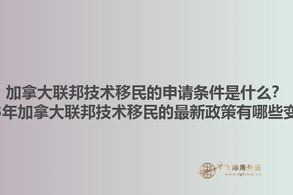 加拿大聯(lián)邦技術(shù)移民的申請(qǐng)條件是什么？2023年加拿大聯(lián)邦技術(shù)移民的最新政策有哪些變化？