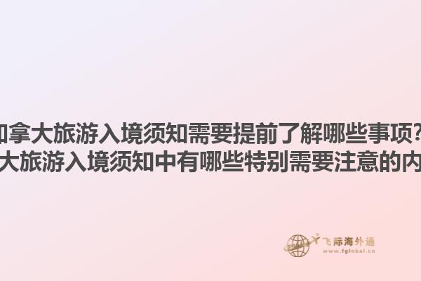 加拿大旅游入境須知需要提前了解哪些事項(xiàng)？加拿大旅游入境須知中有哪些特別需要注意的內(nèi)容？