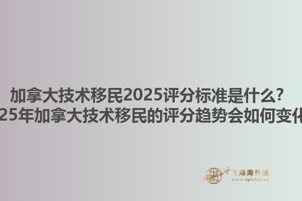 加拿大技術(shù)移民2025評分標(biāo)準(zhǔn)是什么？2025年加拿大技術(shù)移民的評分趨勢會如何變化？