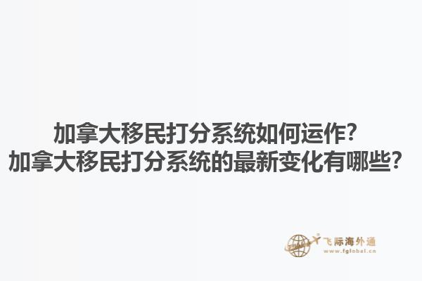 加拿大移民打分系統(tǒng)如何運(yùn)作？加拿大移民打分系統(tǒng)的最新變化有哪些？