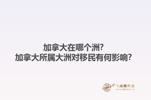 加拿大在哪個洲？加拿大所屬大洲對移民有何影響？