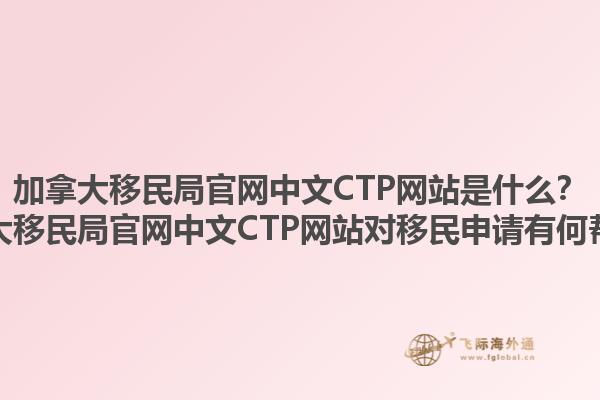 加拿大移民局官網(wǎng)中文CTP網(wǎng)站是什么？加拿大移民局官網(wǎng)中文CTP網(wǎng)站對移民申請有何幫助？