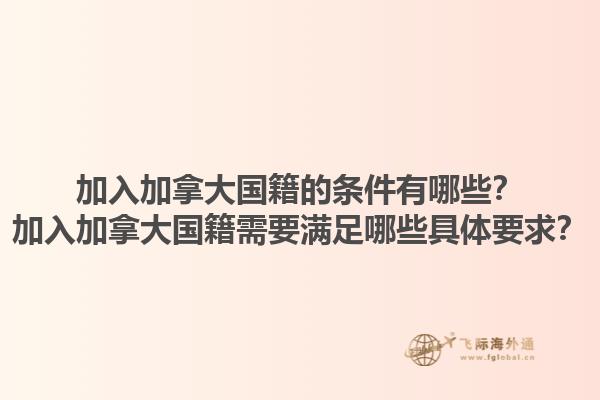 加入加拿大國(guó)籍的條件有哪些？加入加拿大國(guó)籍需要滿足哪些具體要求？