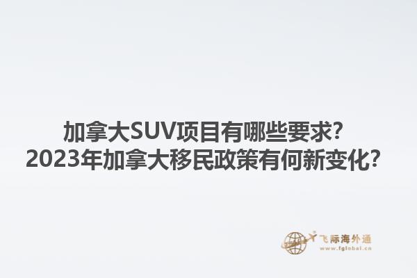 加拿大SUV項(xiàng)目有哪些要求？2023年加拿大移民政策有何新變化？