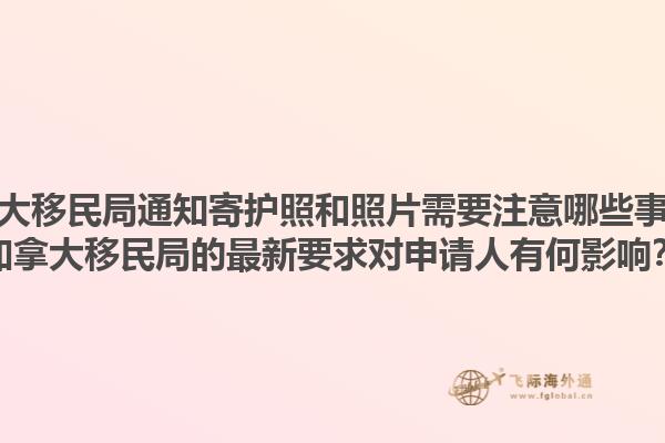 加拿大移民局通知寄護照和照片需要注意哪些事項？加拿大移民局的最新要求對申請人有何影響？