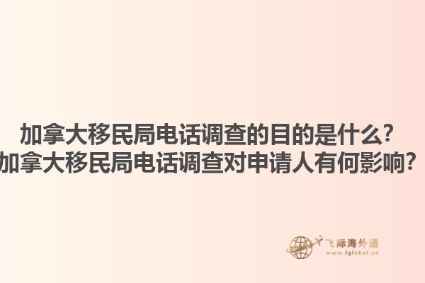 加拿大移民局電話調(diào)查的目的是什么？加拿大移民局電話調(diào)查對(duì)申請(qǐng)人有何影響？